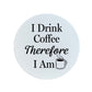 I Drink Coffee Therefore I Am Circular Ceramic Coaster